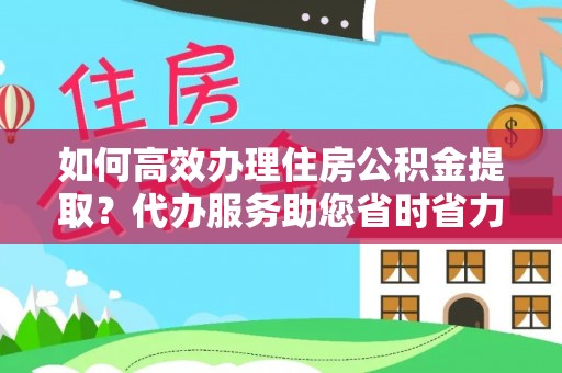 贵溪如何高效办理住房公积金提取？代办服务助您省时省力