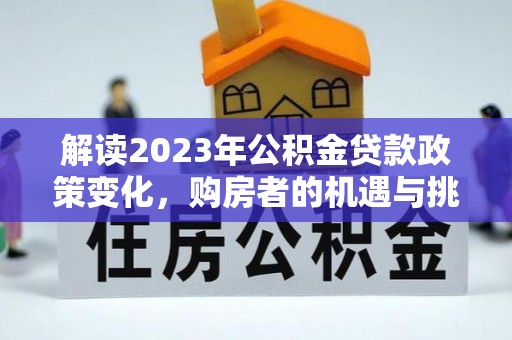 贵溪解读2023年公积金贷款政策变化，购房者的机遇与挑战