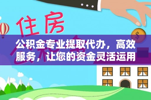 贵溪公积金专业提取代办，高效服务，让您的资金灵活运用