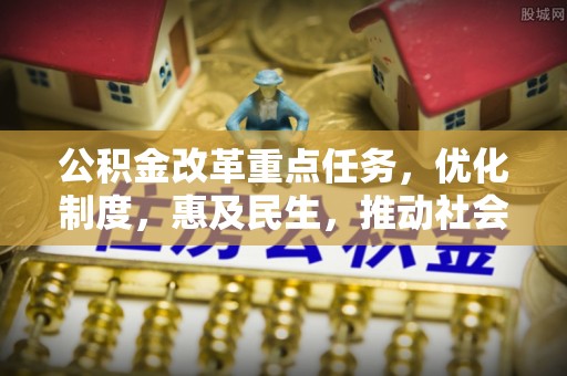 贵溪公积金改革重点任务，优化制度，惠及民生，推动社会公平