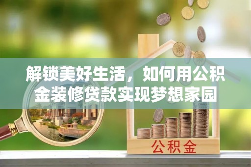 贵溪解锁美好生活，如何用公积金装修贷款实现梦想家园