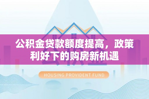 贵溪公积金贷款额度提高，政策利好下的购房新机遇