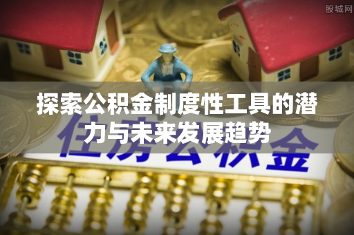 贵溪探索公积金制度性工具的潜力与未来发展趋势
