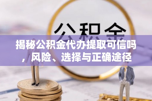 贵溪揭秘公积金代办提取可信吗，风险、选择与正确途径