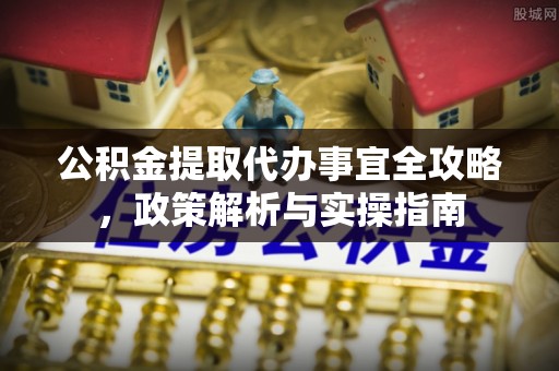 贵溪公积金提取代办事宜全攻略，政策解析与实操指南