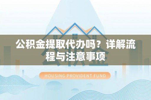 贵溪公积金提取代办吗？详解流程与注意事项