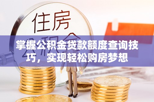 贵溪掌握公积金贷款额度查询技巧，实现轻松购房梦想