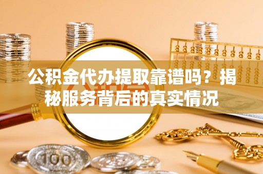 贵溪公积金代办提取靠谱吗？揭秘服务背后的真实情况