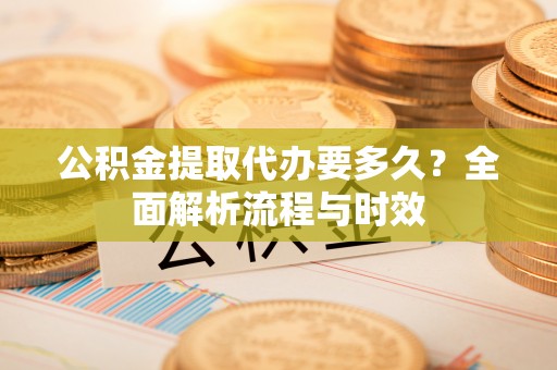 贵溪公积金提取代办要多久？全面解析流程与时效