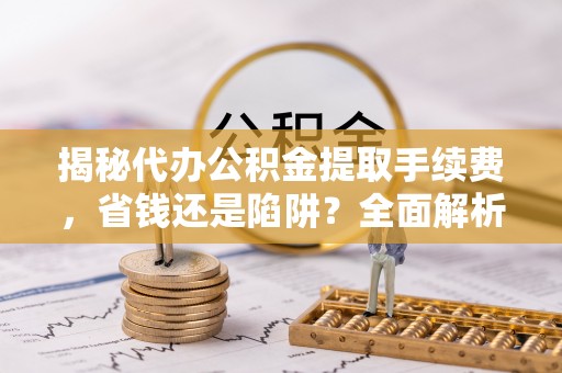 贵溪揭秘代办公积金提取手续费，省钱还是陷阱？全面解析与避坑指南