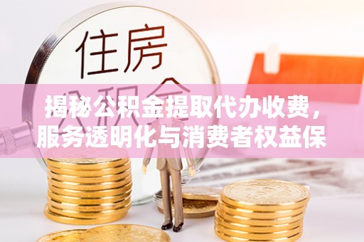 贵溪揭秘公积金提取代办收费，服务透明化与消费者权益保障