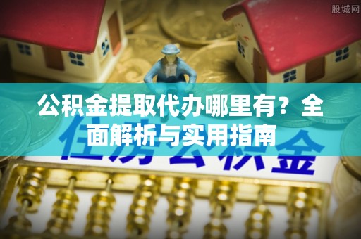 贵溪公积金提取代办哪里有？全面解析与实用指南