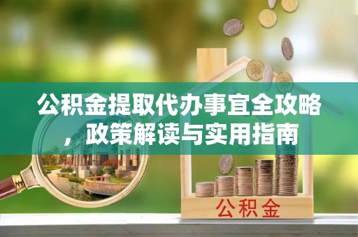 贵溪公积金提取代办事宜全攻略，政策解读与实用指南