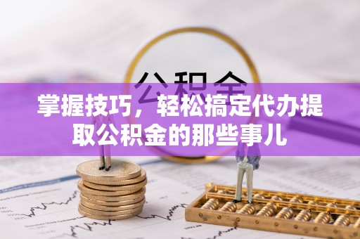 贵溪掌握技巧，轻松搞定代办提取公积金的那些事儿