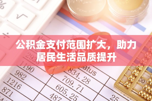 贵溪公积金支付范围扩大，助力居民生活品质提升
