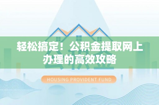 贵溪轻松搞定！公积金提取网上办理的高效攻略