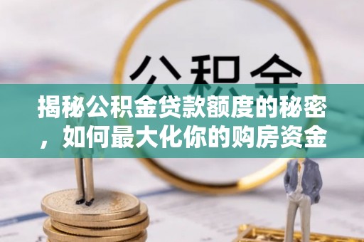 贵溪揭秘公积金贷款额度的秘密，如何最大化你的购房资金