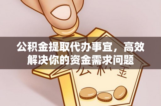 贵溪公积金提取代办事宜，高效解决你的资金需求问题
