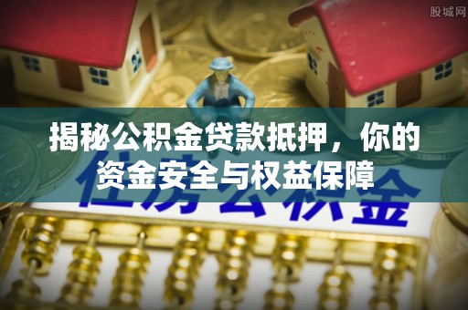 贵溪揭秘公积金贷款抵押，你的资金安全与权益保障