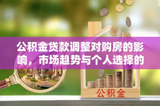 贵溪公积金贷款调整对购房的影响，市场趋势与个人选择的深度解析