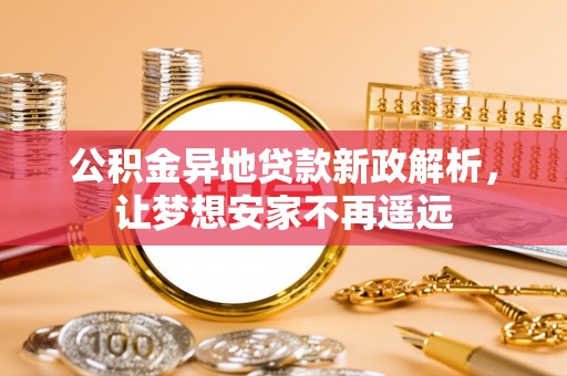 贵溪公积金异地贷款新政解析，让梦想安家不再遥远
