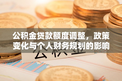 贵溪公积金贷款额度调整，政策变化与个人财务规划的影响