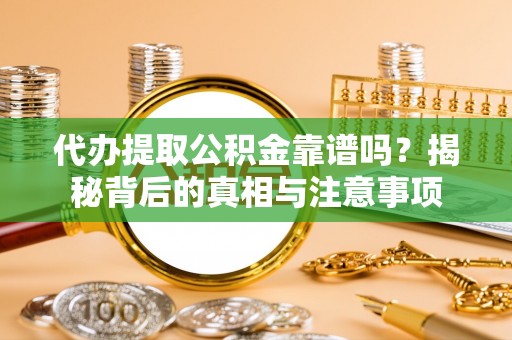 贵溪代办提取公积金靠谱吗？揭秘背后的真相与注意事项