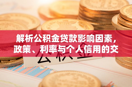 贵溪解析公积金贷款影响因素，政策、利率与个人信用的交织作用