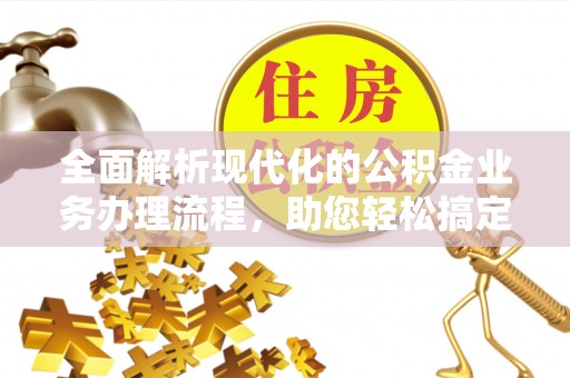 贵溪全面解析现代化的公积金业务办理流程，助您轻松搞定每一笔交易