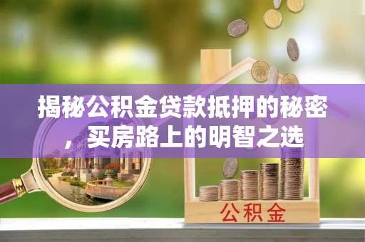 贵溪揭秘公积金贷款抵押的秘密，买房路上的明智之选