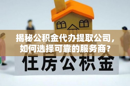 贵溪揭秘公积金代办提取公司，如何选择可靠的服务商？