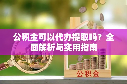贵溪公积金可以代办提取吗？全面解析与实用指南