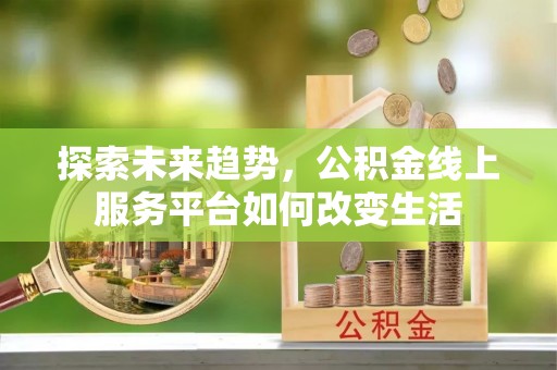 贵溪探索未来趋势，公积金线上服务平台如何改变生活