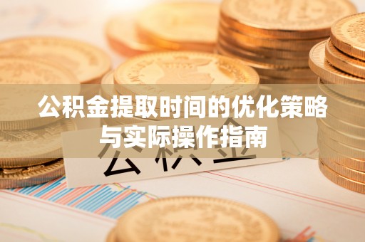 贵溪公积金提取时间的优化策略与实际操作指南