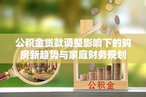 贵溪公积金贷款调整影响下的购房新趋势与家庭财务规划