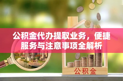 贵溪公积金代办提取业务，便捷服务与注意事项全解析