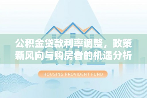 贵溪公积金贷款利率调整，政策新风向与购房者的机遇分析