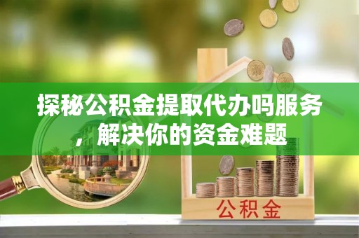 贵溪探秘公积金提取代办吗服务，解决你的资金难题