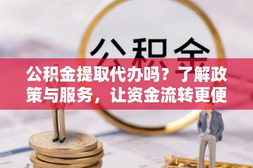 贵溪公积金提取代办吗？了解政策与服务，让资金流转更便捷