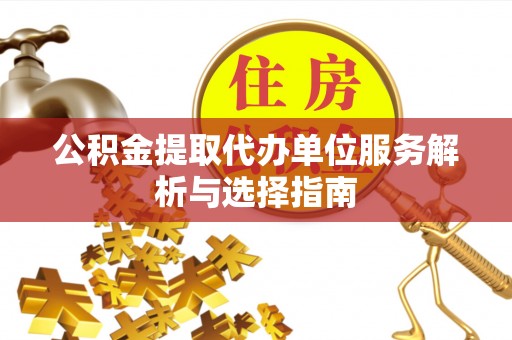 贵溪公积金提取代办单位服务解析与选择指南