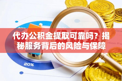 贵溪代办公积金提取可靠吗？揭秘服务背后的风险与保障