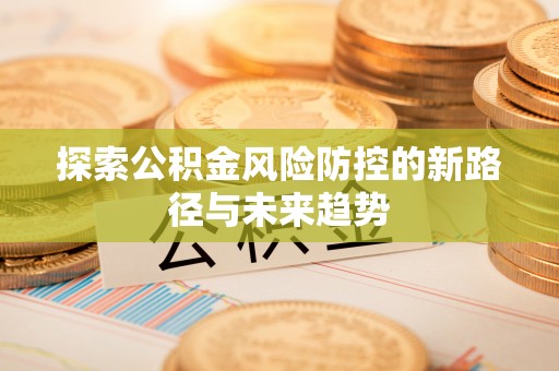 贵溪探索公积金风险防控的新路径与未来趋势