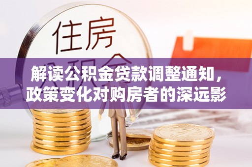 贵溪解读公积金贷款调整通知，政策变化对购房者的深远影响