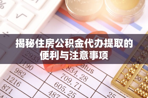 贵溪揭秘住房公积金代办提取的便利与注意事项