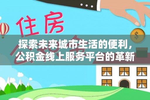 贵溪探索未来城市生活的便利，公积金线上服务平台的革新与机遇