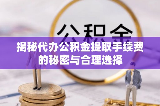 贵溪揭秘代办公积金提取手续费的秘密与合理选择