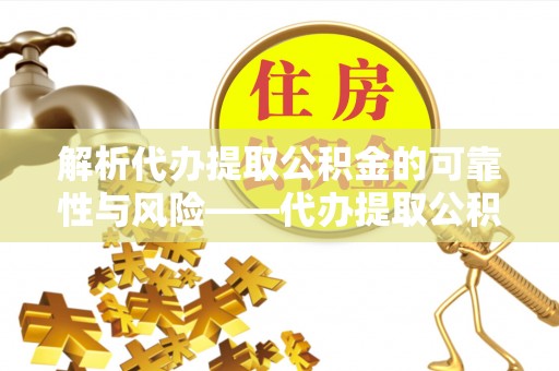 贵溪解析代办提取公积金的可靠性与风险——代办提取公积金靠谱吗