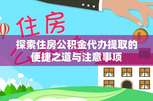 贵溪探索住房公积金代办提取的便捷之道与注意事项