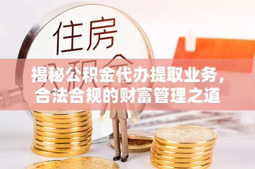 贵溪揭秘公积金代办提取业务，合法合规的财富管理之道