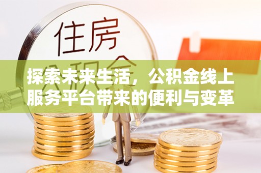 贵溪探索未来生活，公积金线上服务平台带来的便利与变革